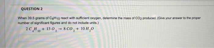 Question 2 When 39 5 Grams Of C4h10 React With Sufficient Oxygen Determine The Mass Of Co2 Produced Give Your Answer 1