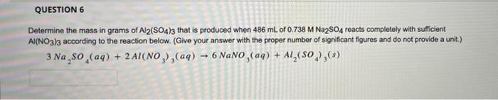 Question 6 Determine The Mass In Grams Of Al2 So4 3 That Is Produced When 486 Ml Of 0 738 M Na2so4 Reacts Completely Wit 1