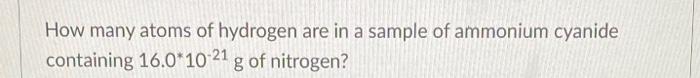 How Many Atoms Of Hydrogen Are In A Sample Of Ammonium Cyanide Containing 16 0 10 21 G Of Nitrogen 1