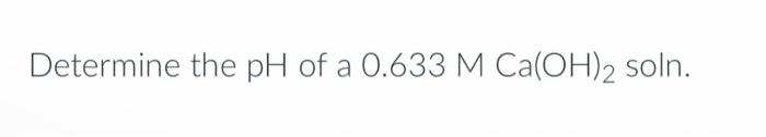 Determine The Ph Of A 0 633 M Ca Oh 2 Soln 1