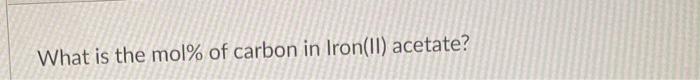What Is The Mol Of Carbon In Iron Ii Acetate A 45 0g Sample Was Found To Consist Of 65 0 Carbon By Mass Calculate 1