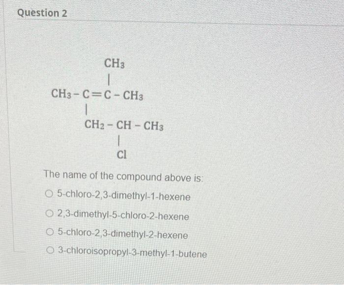 Question 2 Ch3 Ch3 C C Ch3 Ch Ch Ch3 Cl The Name Of The Compound Above Is O 5 Chloro 2 3 Dimethyl 1 Hexene O2 3 Dimet 1