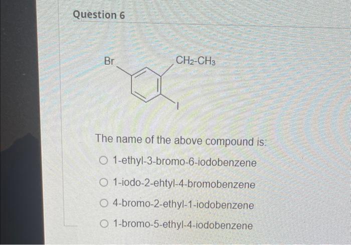 Question 6 Br Ch Ch3 The Name Of The Above Compound Is O 1 Ethyl 3 Bromo 6 Iodobenzene O 1 Iodo 2 Ehtyl 4 Bromobenzene 1