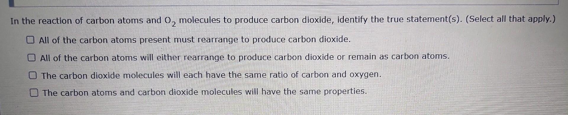 In The Reaction Of Carbon Atoms And O Molecules To Produce Carbon Dioxide Identify The True Statement S Select All 1