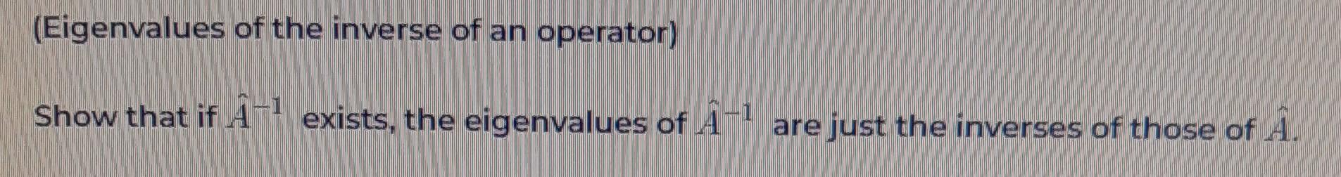 Eigenvalues Of The Inverse Of An Operator Show That If A 1 Exists The Eigenvalues Of 4 Are Just The Inverses Of Those 1