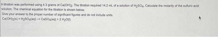 A Titration Was Performed Using 4 3 Grams Of Ca Oh 2 The Titration Required 14 2 Ml Of A Solution Of H So4 Calculate T 1