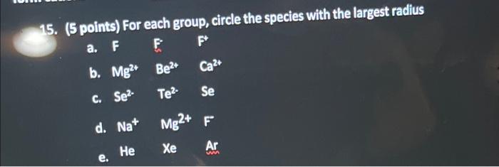 15 5 Points For Each Group Circle The Species With The Largest Radius A F F F B Mg2 Ca C Se Se D Na Mg2 F 1