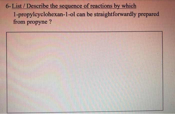 6 List Describe The Sequence Of Reactions By Which 1 Propylcyclohexan 1 Ol From Propyne Can Be Straightforwardly Pre 1