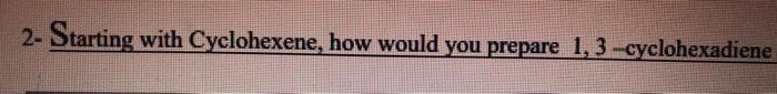 2 Starting With Cyclohexene How Would You Prepare 1 3 Cyclohexadiene 1