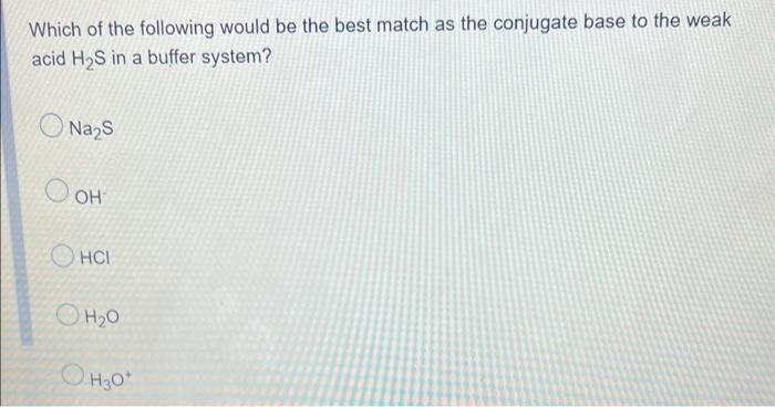 Which Of The Following Would Be The Best Match As The Conjugate Base To The Weak Acid H S In A Buffer System Na S Ooh H 1