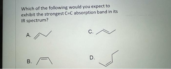 Which Of The Following Would You Expect To Exhibit The Strongest C C Absorption Band In Its Ir Spectrum A B A C D 1