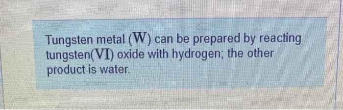 Tungsten Metal W Can Be Prepared By Reacting Tungsten Vi Oxide With Hydrogen The Other Product Is Water Which Of T 1