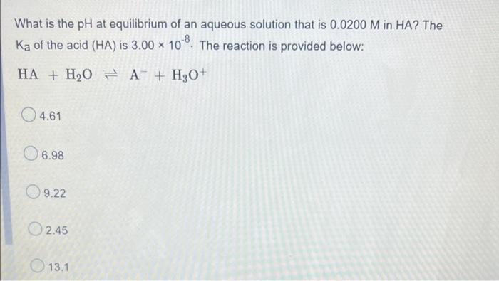 What Is The Ph At Equilibrium Of An Aqueous Solution That Is 0 0200 M In Ha The Ka Of The Acid Ha Is 3 00 X 108 The 1