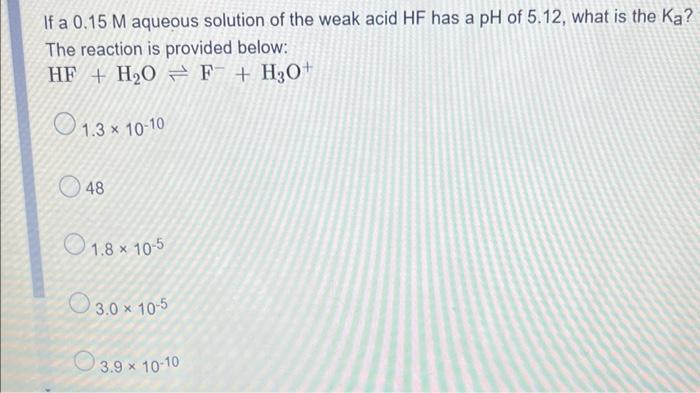 If A 0 15 M Aqueous Solution Of The Weak Acid Hf Has A Ph Of 5 12 What Is The Ka The Reaction Is Provided Below Hf 1