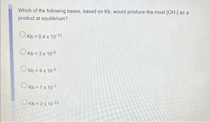 Which Of The Following Bases Based On Kb Would Produce The Most Oh As A Product At Equilibrium Kb 0 4 X 10 13 Ok 1