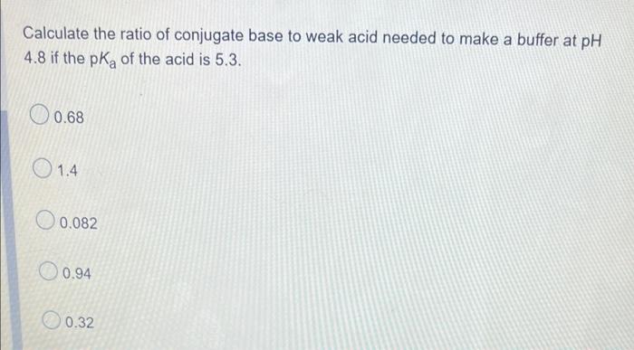 Calculate The Ratio Of Conjugate Base To Weak Acid Needed To Make A Buffer At Ph 4 8 If The Pka Of The Acid Is 5 3 0 68 1