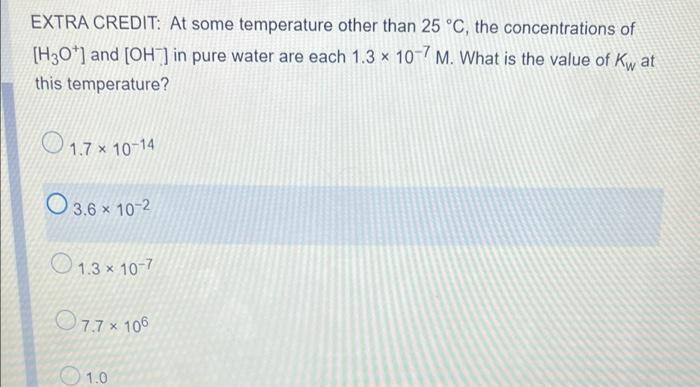 Extra Credit At Some Temperature Other Than 25 C The Concentrations Of H3o And Oh In Pure Water Are Each 1 3 X 1