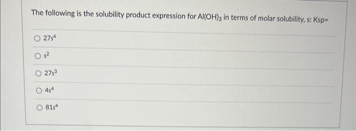 The Following Is The Solubility Product Expression For Al Oh 3 In Terms Of Molar Solubility S Ksp 2754 Os 2753 4s4 8 1
