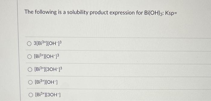 The Following Is A Solubility Product Expression For Bi Oh 3 Ksp 3 Bi Oh O Bi Oh 3 O Bi 3oh 3 O Bi 1