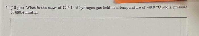 5 10 Pts What Is The Mass Of 72 6 L Of Hydrogen Gas Held At A Temperature Of 48 0 C And A Pressure Of 680 4mmhg 1