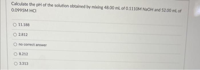 Calculate The Ph Of The Solution Obtained By Mixing 48 00 Ml Of 0 1110m Naoh And 52 00 Ml Of 0 0995m Hci 11 188 2 812 No 1