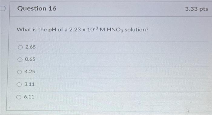 Question 16 What Is The Ph Of A 2 23 X 10 3 M Hno3 Solution O 2 65 0 65 4 25 3 11 6 11 3 33 Pts Question 18 How Many O 1