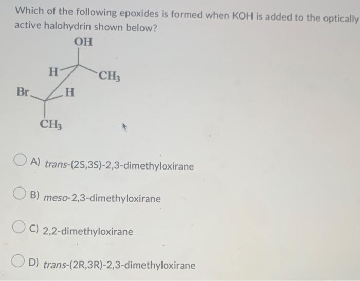 Which Of The Following Epoxides Is Formed When Koh Is Added To The Optically Active Halohydrin Shown Below Oh Br H Ch3 1