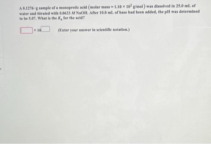 1 A 0 1276 G Sample Of A Monoprotic Acid Molar Mass 1 10 X 102 G Mol Was Dissolved In 25 0 Ml Of Water And Titrated Wi 1