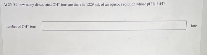 At 25 C How Many Dissociated Oh Ions Are There In 1229 Ml Of An Aqueous Solution Whose Ph Is 1 45 Number Of Oh Ions 1