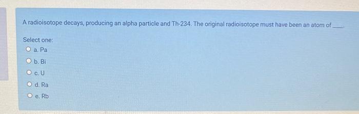 A Radioisotope Decays Producing An Alpha Particle And Th 234 The Original Radioisotope Must Have Been An Atom Of Selec 1