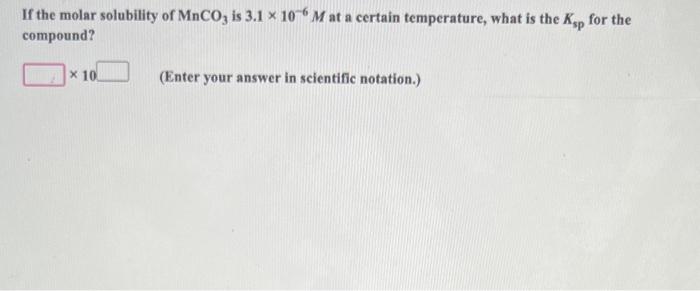 If The Molar Solubility Of Mnco3 Is 3 1 X 106 M At A Certain Temperature What Is The Ksp For The Compound X 10 Enter 1