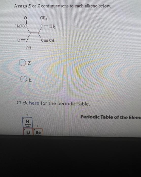 Assign E Or Z Configurations To Each Alkene Below 0 H Coc 0 C Oh Oz Oe Ch3 C Ch Cech Click Here For The Periodic Table 1