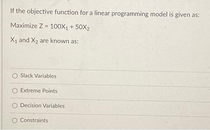 If The Objective Function For A Linear Programming Model Is Given As Maximize Z 100x1 50x2 X1 And X2 Are Known As 1