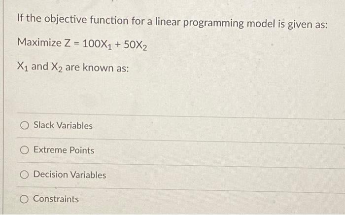 If The Objective Function For A Linear Programming Model Is Given As Maximize Z 100x1 50x2 X1 And X2 Are Known As 1