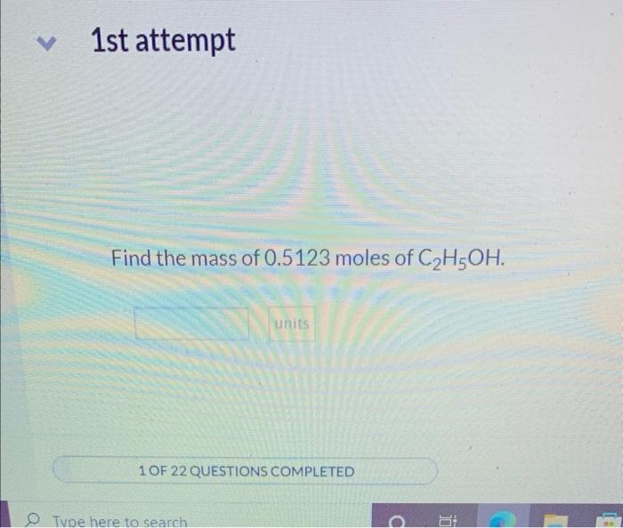 V 1st Attempt Find The Mass Of 0 5123 Moles Of C H5oh Units 1 Of 22 Questions Completed Type Here To Search D Iii 1