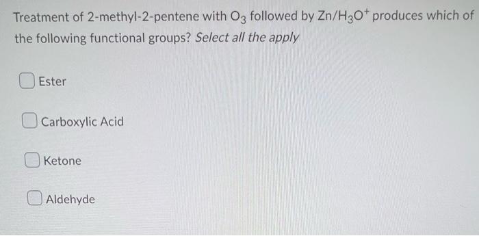 Treatment Of 2 Methyl 2 Pentene With O3 Followed By Zn H3 O Produces Which Of The Following Functional Groups Select 1