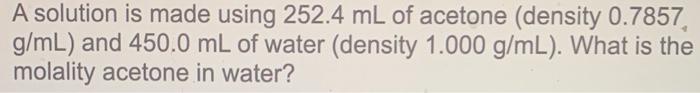 A Solution Is Made Using 252 4 Ml Of Acetone Density 0 7857 G Ml And 450 0 Ml Of Water Density 1 000 G Ml What Is T 1