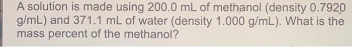 A Solution Is Made Using 200 0 Ml Of Methanol Density 0 7920 G Ml And 371 1 Ml Of Water Density 1 000 G Ml What Is 1