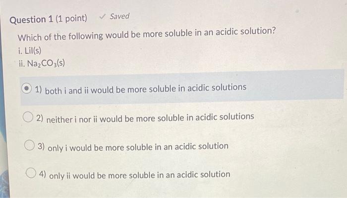 Question 1 1 Point Saved Which Of The Following Would Be More Soluble In An Acidic Solution I Lil S Ii Na Co3 S 1 1