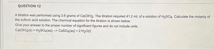 Question 12 A Titration Was Performed Using 3 6 Grams Of Ca Oh 2 The Titration Required 41 2 Ml Of A Solution Of H2so4 1
