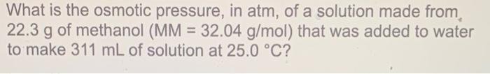 What Is The Osmotic Pressure In Atm Of A Solution Made From 22 3 G Of Methanol Mm 32 04 G Mol That Was Added To Wa 1