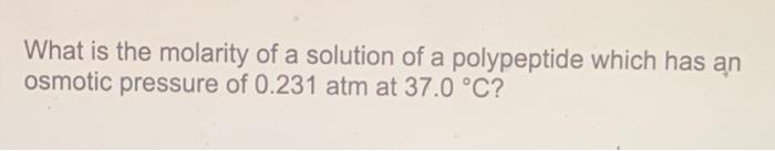 What Is The Molarity Of A Solution Of A Polypeptide Which Has An Osmotic Pressure Of 0 231 Atm At 37 0 C 1