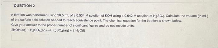 Question 2 A Titration Was Performed Using 28 5 Ml Of A 0 534 M Solution Of Koh Using A 0 642 M Solution Of H2so4 Calcu 1