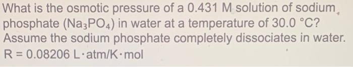What Is The Osmotic Pressure Of A 0 431 M Solution Of Sodium Phosphate Na3po4 In Water At A Temperature Of 30 0 C As 1