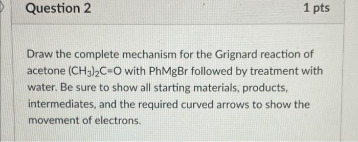 Question 2 1 Pts Draw The Complete Mechanism For The Grignard Reaction Of Acetone Ch3 2c O With Phmgbr Followed By Trea 1