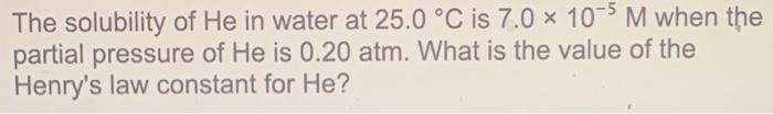The Solubility Of He In Water At 25 0 C Is 7 0 X 10 5 M When The Partial Pressure Of He Is 0 20 Atm What Is The Value 1