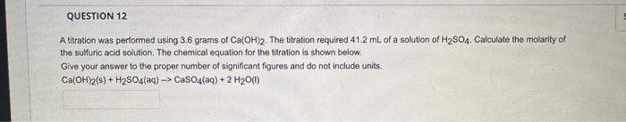 Question 12 A Titration Was Performed Using 3 6 Grams Of Ca Oh 2 The Titration Required 41 2 Ml Of A Solution Of H So4 1
