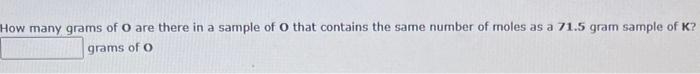 How Many Grams Of O Are There In A Sample Of O That Contains The Same Number Of Moles As A 71 5 Gram Sample Of K Grams 1