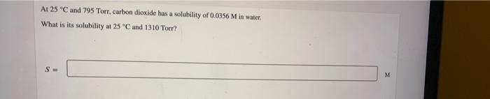 At 25 C And 795 Torr Carbon Dioxide Has A Solubility Of 0 0356 M In Water What Is Its Solubility At 25 C And 1310 To 1