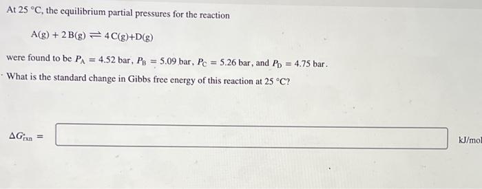 At 25 C The Equilibrium Partial Pressures For The Reaction A G 2b G 4c G D G Were Found To Be Pa 4 52 Bar Pb 1